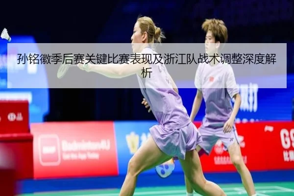 孙铭徽季后赛关键比赛表现及浙江队战术调整深度解析 - LEYU SPORTS