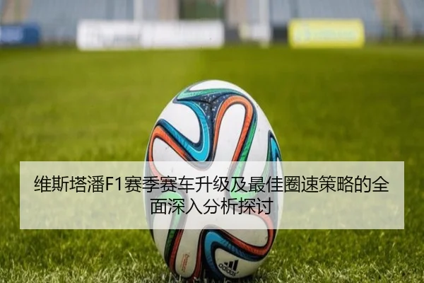 维斯塔潘F1赛季赛车升级及最佳圈速策略的全面深入分析探讨 | LEYU SPORTS